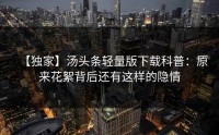 【独家】汤头条轻量版下载科普：原来花絮背后还有这样的隐情