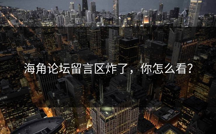 海角论坛留言区炸了，你怎么看？