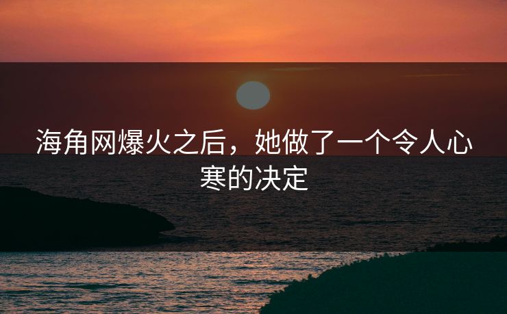 海角网爆火之后，她做了一个令人心寒的决定