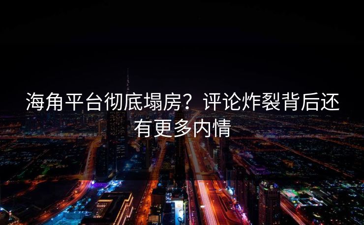 海角平台彻底塌房？评论炸裂背后还有更多内情