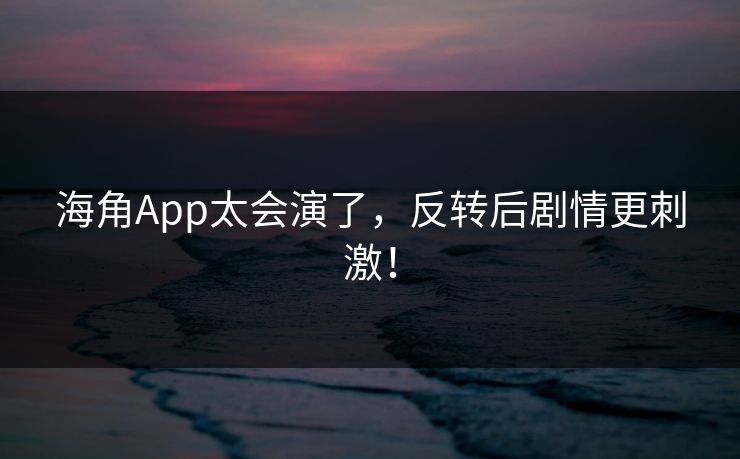 海角App太会演了，反转后剧情更刺激！