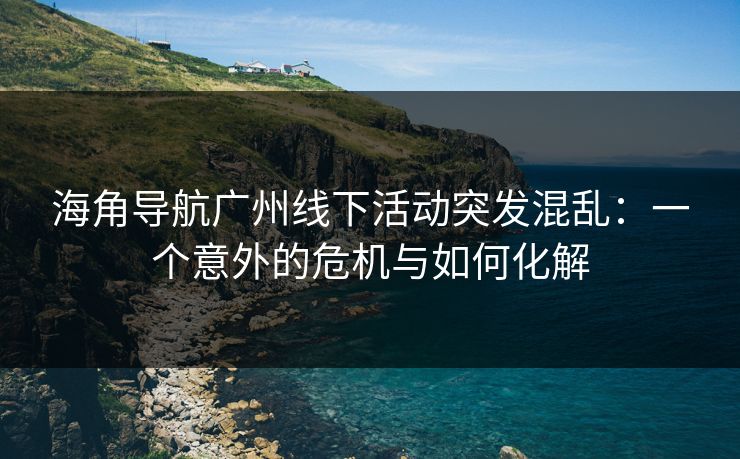 海角导航广州线下活动突发混乱：一个意外的危机与如何化解