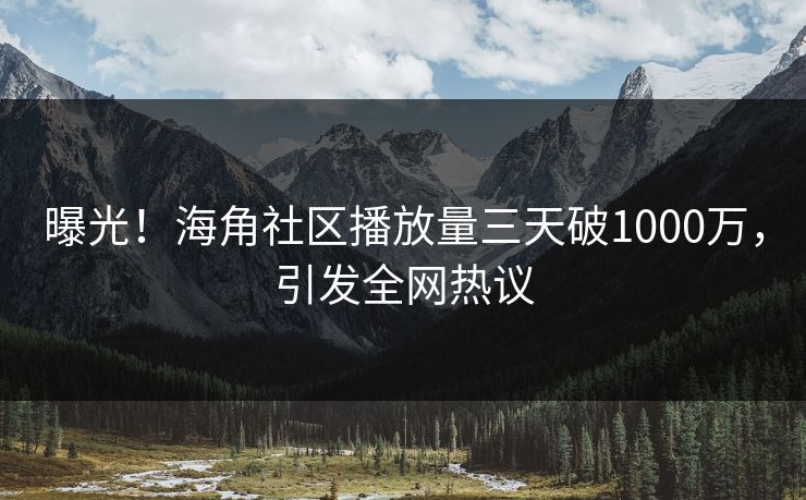 曝光！海角社区播放量三天破1000万，引发全网热议