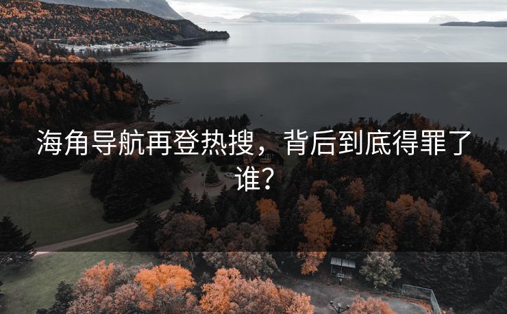 海角导航再登热搜，背后到底得罪了谁？