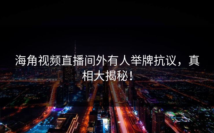 海角视频直播间外有人举牌抗议，真相大揭秘！