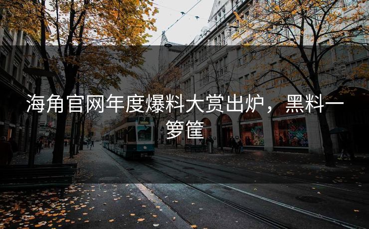 海角官网年度爆料大赏出炉，黑料一箩筐