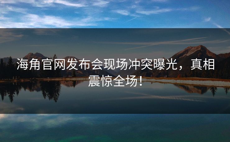 海角官网发布会现场冲突曝光，真相震惊全场！