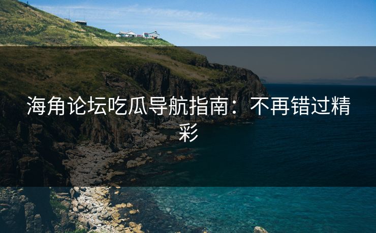 海角论坛吃瓜导航指南：不再错过精彩