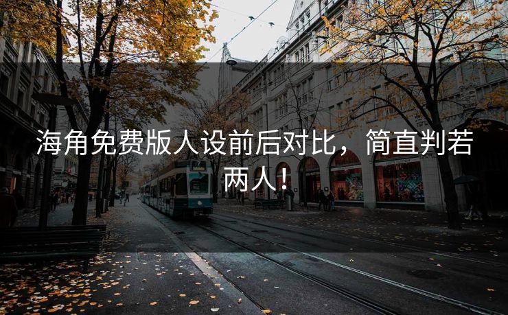 海角免费版人设前后对比，简直判若两人！