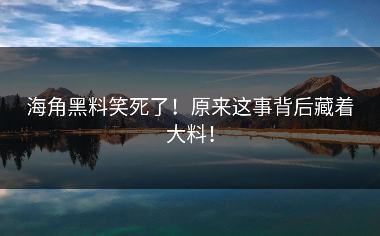 海角黑料笑死了！原来这事背后藏着大料！