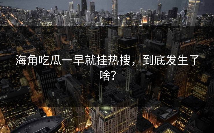 海角吃瓜一早就挂热搜，到底发生了啥？