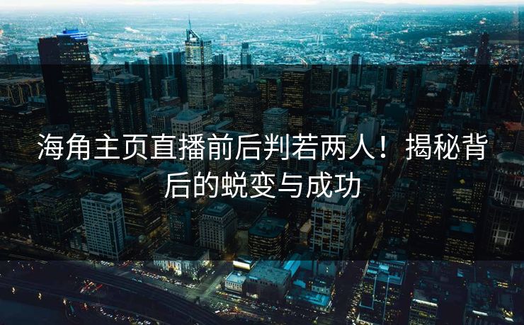 海角主页直播前后判若两人！揭秘背后的蜕变与成功