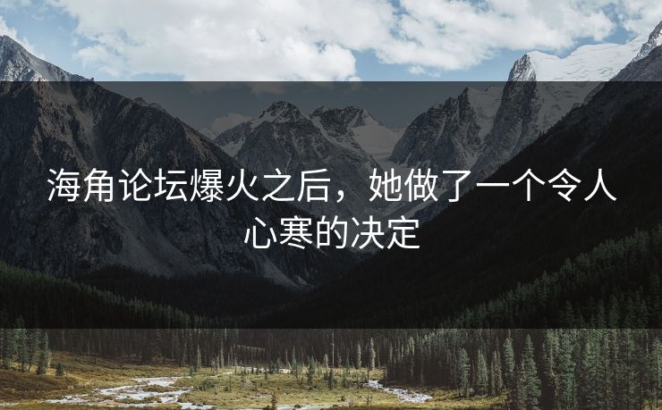 海角论坛爆火之后，她做了一个令人心寒的决定
