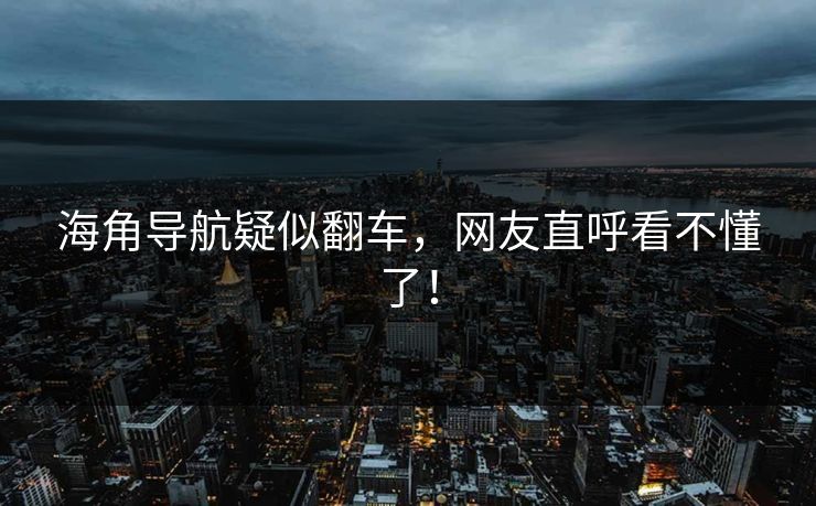 海角导航疑似翻车，网友直呼看不懂了！