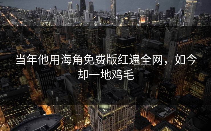 当年他用海角免费版红遍全网，如今却一地鸡毛