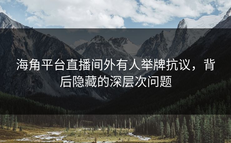 海角平台直播间外有人举牌抗议，背后隐藏的深层次问题