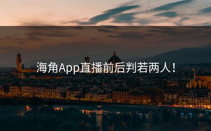 海角App直播前后判若两人！