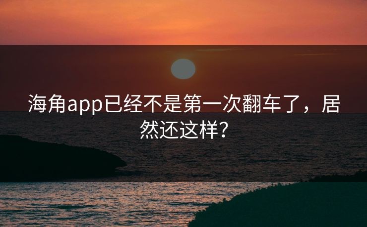 海角app已经不是第一次翻车了，居然还这样？