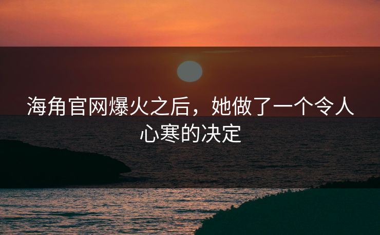 海角官网爆火之后，她做了一个令人心寒的决定