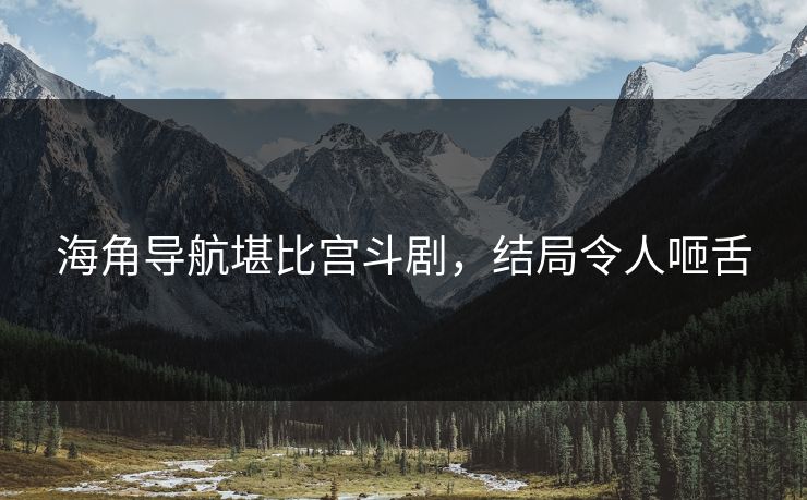 海角导航堪比宫斗剧，结局令人咂舌