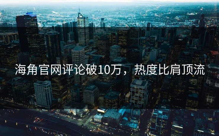 海角官网评论破10万，热度比肩顶流