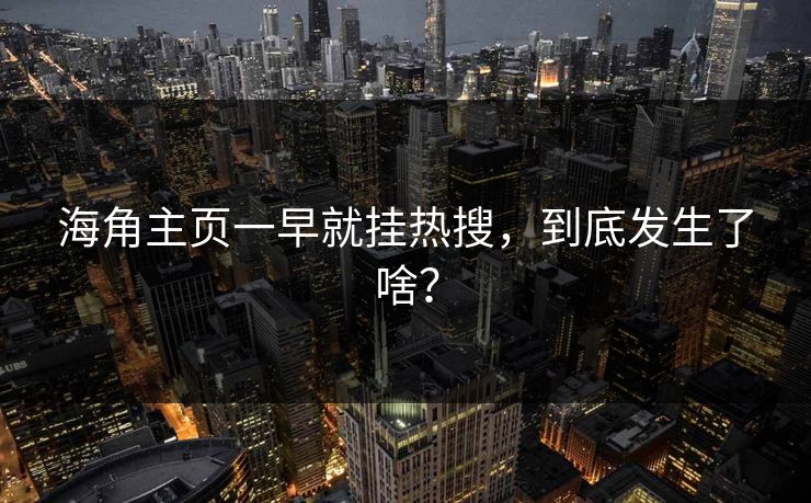海角主页一早就挂热搜，到底发生了啥？