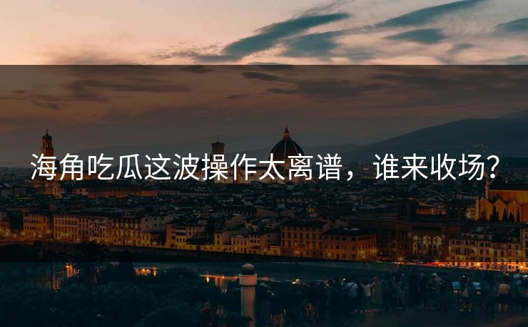 海角吃瓜这波操作太离谱，谁来收场？