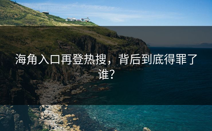 海角入口再登热搜，背后到底得罪了谁？