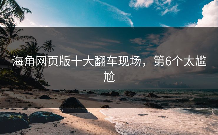海角网页版十大翻车现场，第6个太尴尬