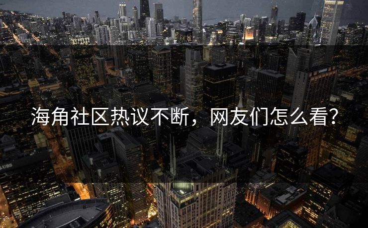 海角社区热议不断，网友们怎么看？