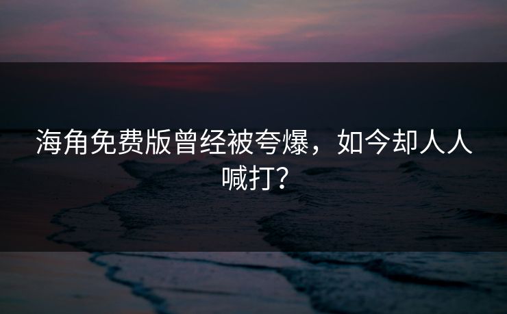 海角免费版曾经被夸爆，如今却人人喊打？