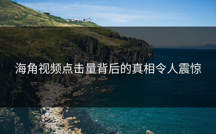 海角视频点击量背后的真相令人震惊