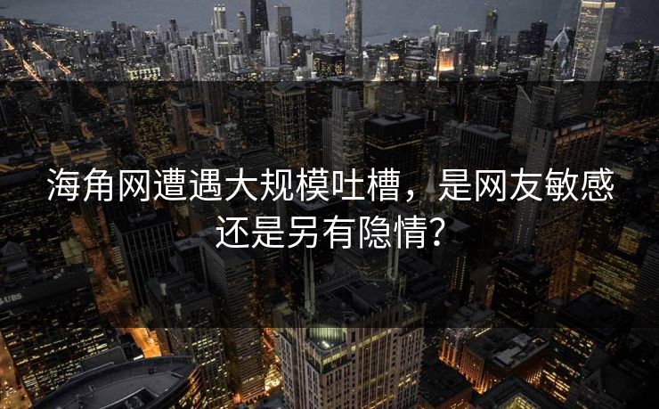 海角网遭遇大规模吐槽，是网友敏感还是另有隐情？