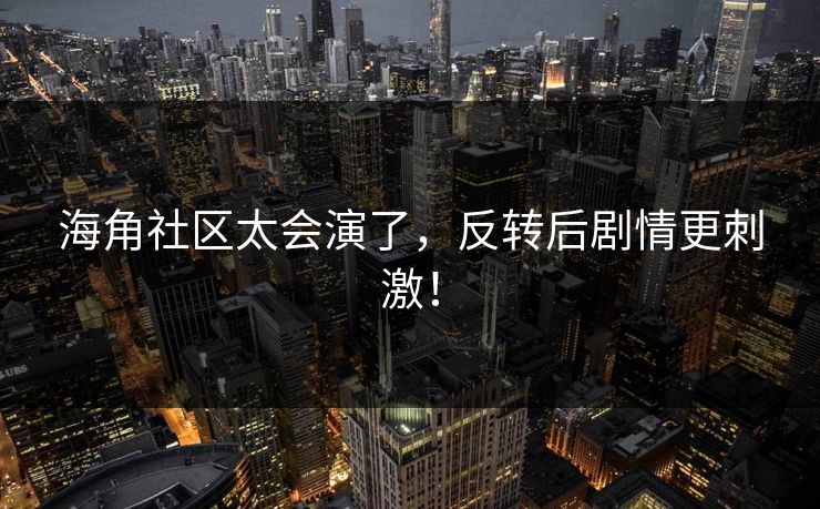 海角社区太会演了，反转后剧情更刺激！