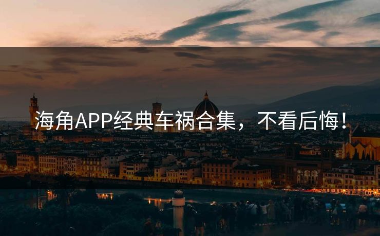 海角APP经典车祸合集，不看后悔！
