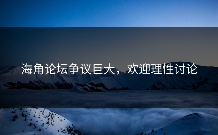 海角论坛争议巨大，欢迎理性讨论