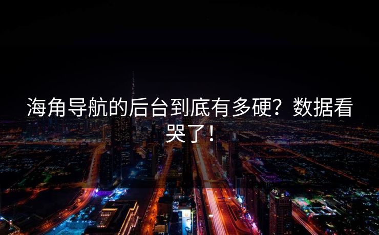 海角导航的后台到底有多硬？数据看哭了！