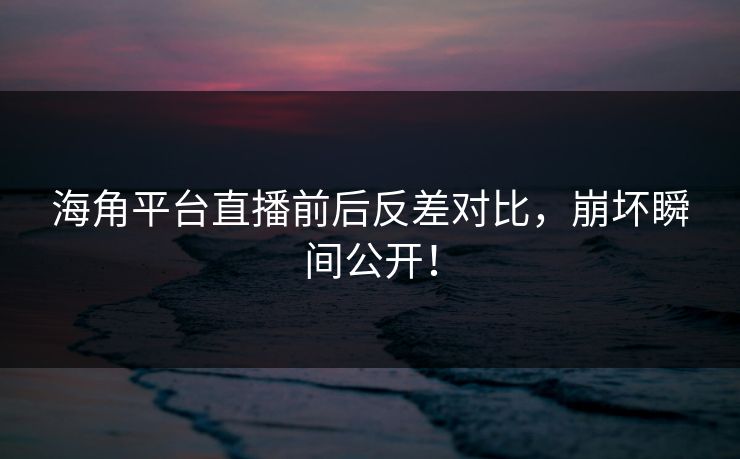 海角平台直播前后反差对比，崩坏瞬间公开！