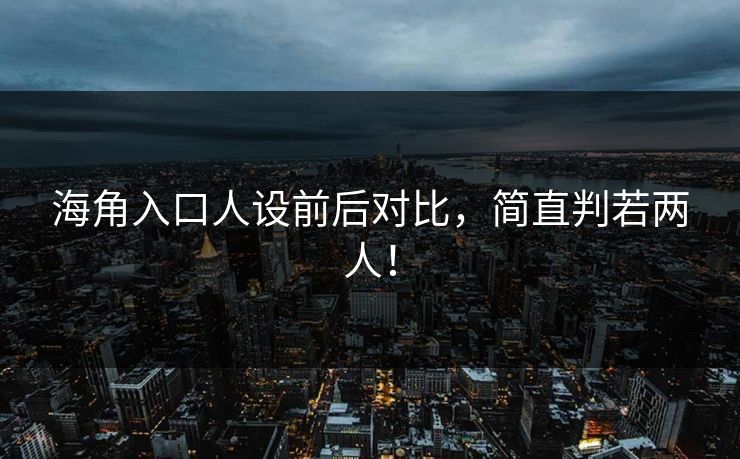 海角入口人设前后对比，简直判若两人！