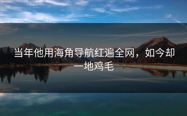 当年他用海角导航红遍全网，如今却一地鸡毛
