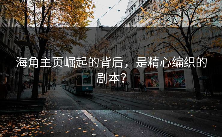 海角主页崛起的背后，是精心编织的剧本？