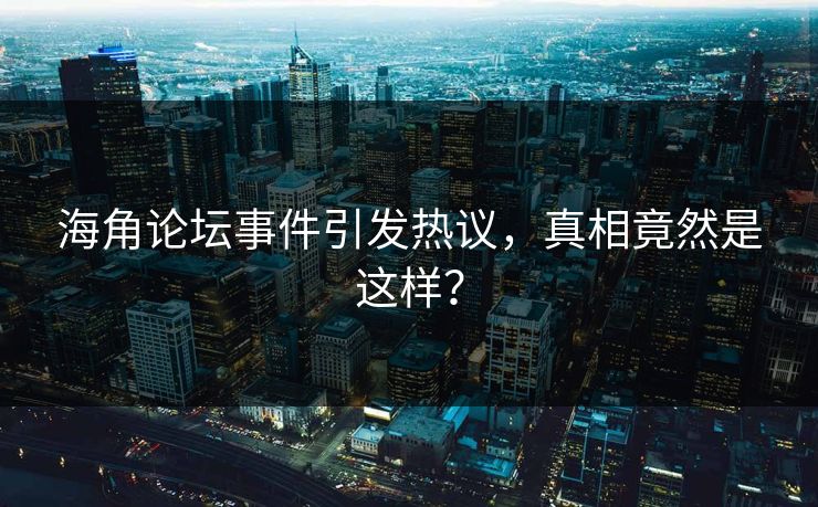 海角论坛事件引发热议，真相竟然是这样？