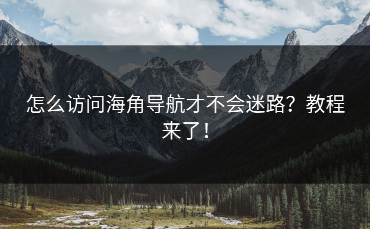 怎么访问海角导航才不会迷路？教程来了！