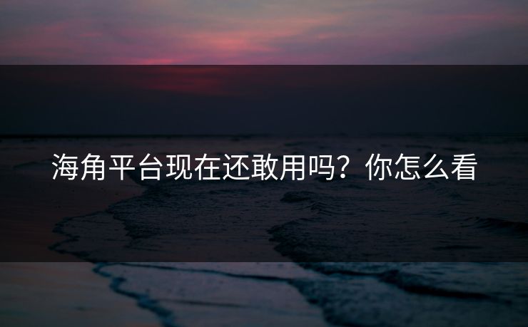海角平台现在还敢用吗？你怎么看