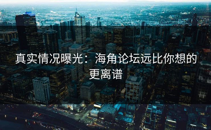真实情况曝光：海角论坛远比你想的更离谱