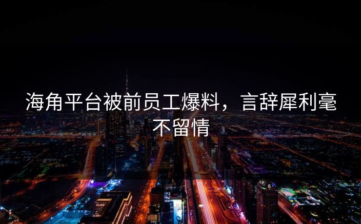 海角平台被前员工爆料，言辞犀利毫不留情