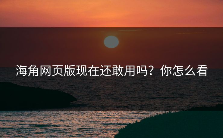海角网页版现在还敢用吗？你怎么看