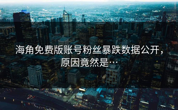 海角免费版账号粉丝暴跌数据公开，原因竟然是…