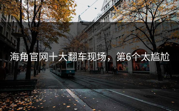 海角官网十大翻车现场，第6个太尴尬