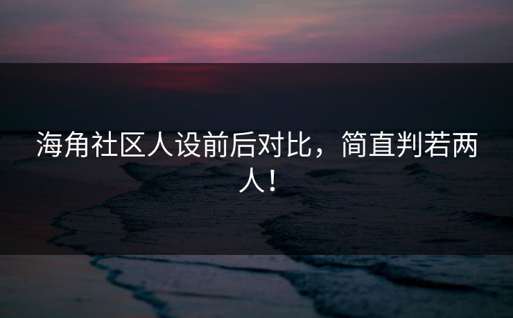 海角社区人设前后对比，简直判若两人！